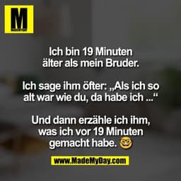 Ich bin 19 Minuten
älter als mein Bruder.

Ich sage ihm öfter: „Als ich so
alt war wie du, da habe ich ...“

Und dann er
