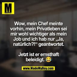 Wow, mein Chef meinte
vorhin, mein Privatleben sei
mir wohl wichtiger als mein
Job und ich hab nur „Ja,
natürlich?!“ gea
