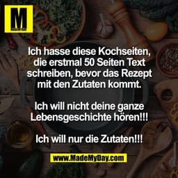 Ich hasse diese Kochseiten,
die erstmal 50 Seiten Text
schreiben, bevor das Rezept
mit den Zutaten kommt.

Ich will nich
