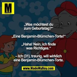 „Was möchtest du
zum Geburtstag?“

„Eine Benjamin-Blümchen-Torte!“

„Haha! Nein, ich finde
was Richtiges.“

– Ich (31), 