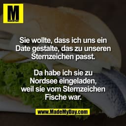 Sie wollte, dass ich uns ein
Date gestalte, das zu unseren
Sternzeichen passt.

Da habe ich sie zu
Nordsee eingeladen,
w