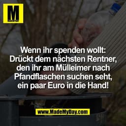 Wenn ihr spenden wollt:
Drückt dem nächsten Rentner,
den ihr am Mülleimer nach
Pfandflaschen suchen seht,
ein paar Euro 