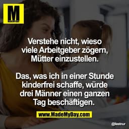 Verstehe nicht, wieso
viele Arbeitgeber zögern,
Mütter einzustellen.

Das, was ich in einer Stunde
kinderfrei schaffe, w