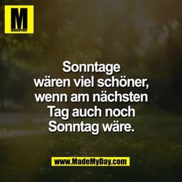 Sonntage
wären viel schöner,
wenn am nächsten
Tag auch noch
Sonntag wäre.