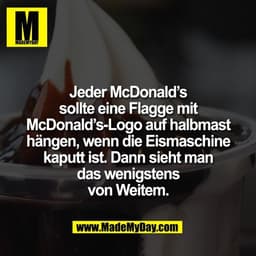 Jeder McDonald’s
sollte eine Flagge mit
McDonald’s-Logo auf halbmast
hängen, wenn die Eismaschine
kaputt ist. Dann sieht
