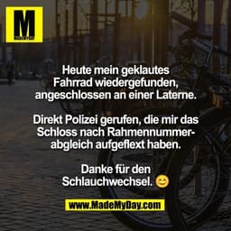 Heute mein geklautes
Fahrrad wiedergefunden,
angeschlossen an einer Laterne.

Direkt Polizei gerufen, die mir das
Schlos