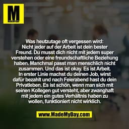 Was heutzutage oft vergessen wird:
Nicht jeder auf der Arbeit ist dein bester
Freund. Du musst dich nicht mit jedem supe