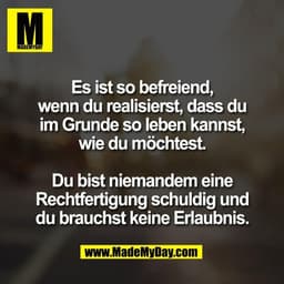 Es ist so befreiend,
wenn du realisierst, dass du
im Grunde so leben kannst,
wie du möchtest.

Du bist niemandem eine
Re