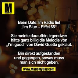Beim Date: Im Radio lief
„I’m Blue – Eiffel 65“.

Sie meinte daraufhin, irgendwer
hätte ganz billig die Melodie von
„I’m