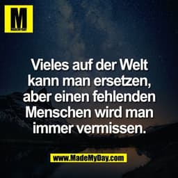 Vieles auf der Welt
kann man ersetzen,
aber einen fehlenden
Menschen wird man
immer vermissen.