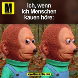 Ich, wenn
ich Menschen
kauen höre:
(BILD)