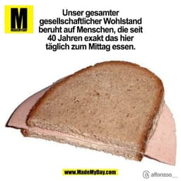 Unser gesamter
gesellschaftlicher Wohlstand
beruht auf Menschen, die seit
40 Jahren exakt das hier
täglich zum Mittag es