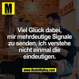Viel Glück dabei,
mir mehrdeutige Signale
zu senden, ich verstehe
nicht einmal die
eindeutigen.