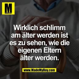 Wirklich schlimm
am älter werden ist
es zu sehen, wie die
eigenen Eltern
älter werden.