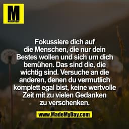 Fokussiere dich auf
die Menschen, die nur dein
Bestes wollen und sich um dich
bemühen. Das sind die, die
wichtig sind. V