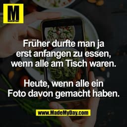 Früher durfte man ja
erst anfangen zu essen,
wenn alle am Tisch waren.

Heute, wenn alle ein
Foto davon gemacht haben.