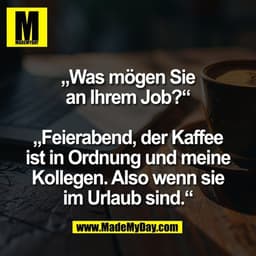 „Was mögen Sie
an Ihrem Job?“

„Feierabend, der Kaffee
ist in Ordnung und meine
Kollegen. Also wenn sie
im Urlaub sind.“