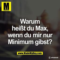 Warum
heißt du Max,
wenn du mir nur
Minimum gibst?