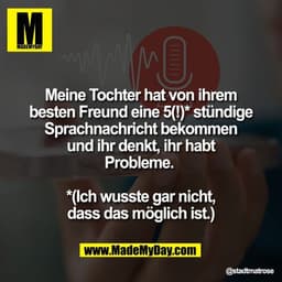 Meine Tochter hat von ihrem
besten Freund eine 5(!)* stündige
Sprachnachricht bekommen
und ihr denkt, ihr habt
Probleme.