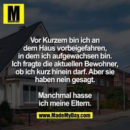 Vor Kurzem bin ich an
dem Haus vorbeigefahren,
in dem ich aufgewachsen bin.
Ich fragte die aktuellen Bewohner,
ob ich ku