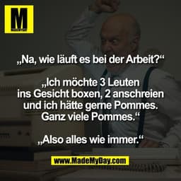 „Na, wie läuft es bei der Arbeit?“

„Ich möchte 3 Leuten
ins Gesicht boxen, 2 anschreien
und ich hätte gerne Pommes.
Gan