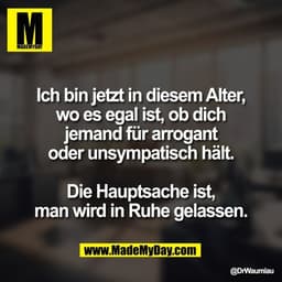 Ich bin jetzt in diesem Alter,
wo es egal ist, ob dich
jemand für arrogant
oder unsympatisch hält.

Die Hauptsache ist,
