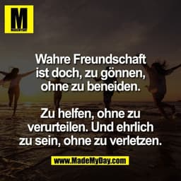 Wahre Freundschaft
ist doch, zu gönnen,
ohne zu beneiden.

Zu helfen, ohne zu
verurteilen. Und ehrlich
zu sein, ohne zu 
