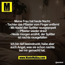 Meine Frau hat heute Nacht:
- Tochter das Pflaster vom Finger entfernt
- Mit Nadel den Splitter rausgepopelt
- Pflaster 