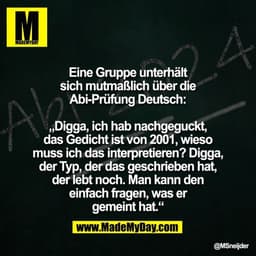 Eine Gruppe unterhält
sich mutmaßlich über die
Abi-Prüfung Deutsch:

„Digga, ich hab nachgeguckt,
das Gedicht ist von 20