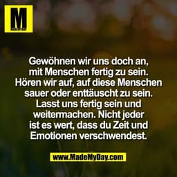 Gewöhnen wir uns doch an,
mit Menschen fertig zu sein.
Hören wir auf, auf diese Menschen
sauer oder enttäuscht zu sein.
