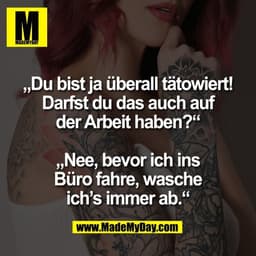 „Du bist ja überall tätowiert!
Darfst du das auch auf
der Arbeit haben?“

„Nee, bevor ich ins
Büro fahre, wasche
ich’s i