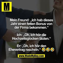 Mein Freund: „Ich hab dieses
Jahr einen fetten Bonus von
der Firma bekommen.“

Ich: „Oh, ich hör die
Hochzeitsglocken lä