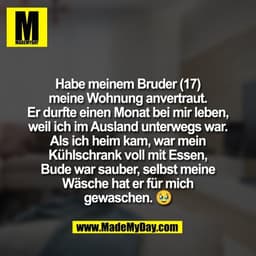 Habe meinem Bruder (17)
meine Wohnung anvertraut.
Er durfte einen Monat bei mir leben,
weil ich im Ausland unterwegs war