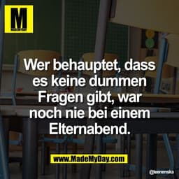 Wer behauptet, dass
es keine dummen
Fragen gibt, war
noch nie bei einem
Elternabend.