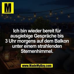 Ich bin wieder bereit für
ausgiebige Gespräche bis
3 Uhr morgens auf dem Balkon
unter einem strahlenden
Sternenhimmel.