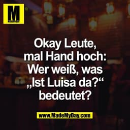 Okay Leute,
mal Hand hoch:
Wer weiß, was
„Ist Luisa da?“
bedeutet?