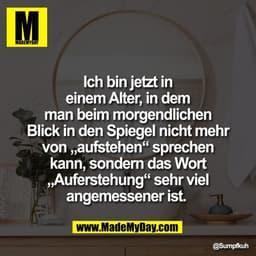 Ich bin jetzt in
einem Alter, in dem
man beim morgendlichen
Blick in den Spiegel nicht mehr
von „aufstehen“ sprechen
kan