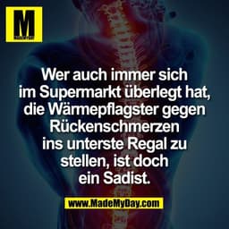Wer auch immer sich
im Supermarkt überlegt hat,
die Wärmepflagster gegen
Rückenschmerzen
ins unterste Regal zu
stellen, 