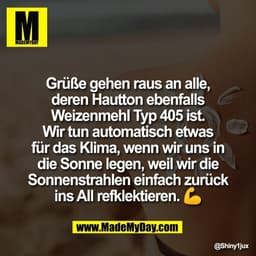 Grüße gehen raus an alle,
deren Hautton ebenfalls
Weizenmehl Typ 405 ist.
Wir tun automatisch etwas
für das Klima, wenn 