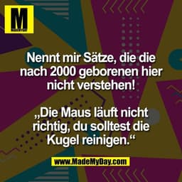 Nennt mir Sätze, die die
nach 2000 geborenen hier
nicht verstehen!

„Die Maus läuft nicht
richtig, du solltest die
Kugel