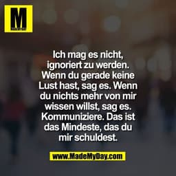 Ich mag es nicht,
ignoriert zu werden.
Wenn du gerade keine
Lust hast, sag es. Wenn
du nichts mehr von mir
wissen willst
