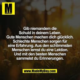 Gib niemandem die
Schuld in deinem Leben.
Gute Menschen machen dich glücklich.
Schlechte Menschen sorgen für
eine Erfahr