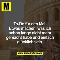 To-Do für den Mai:
Etwas machen, was ich
schon lange nicht mehr
gemacht habe und einfach
glücklich sein.