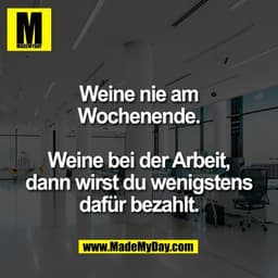 Weine nie am
Wochenende.

Weine bei der Arbeit,
dann wirst du wenigstens
dafür bezahlt.