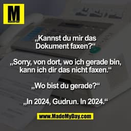 „Kannst du mir das
Dokument faxen?“

„Sorry, von dort, wo ich gerade bin,
kann ich dir das nicht faxen.“

„Wo bist du ge