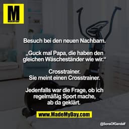 Besuch bei den neuen Nachbarn.

„Guck mal Papa, die haben den
gleichen Wäscheständer wie wir.“

Crosstrainer.
Sie meint 