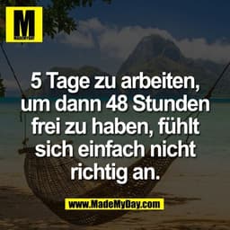 5 Tage zu arbeiten,
um dann 48 Stunden
frei zu haben, fühlt
sich einfach nicht
richtig an.