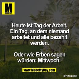 Heute ist Tag der Arbeit.
Ein Tag, an dem niemand
arbeitet und alle bezahlt
werden.

Oder wie Erben sagen
würden: Mittwo
