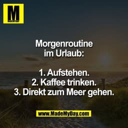 Morgenroutine
im Urlaub:

1. Aufstehen.
2. Kaffee trinken.
3. Direkt zum Meer gehen.