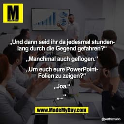 „Und dann seid ihr da jedesmal stunden-
lang durch die Gegend gefahren?“

„Manchmal auch geflogen.“

„Um euch eure Power